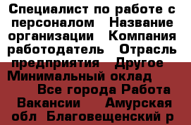 Специалист по работе с персоналом › Название организации ­ Компания-работодатель › Отрасль предприятия ­ Другое › Минимальный оклад ­ 18 000 - Все города Работа » Вакансии   . Амурская обл.,Благовещенский р-н